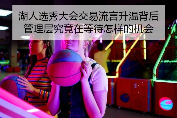 湖人选秀大会交易流言升温背后 管理层究竟在等待怎样的机会
