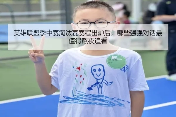 英雄联盟季中赛淘汰赛赛程出炉后，哪些强强对话最值得熬夜追看